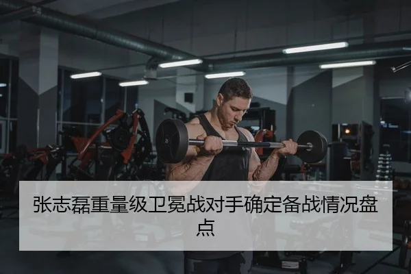 张志磊重量级卫冕战对手确定备战情况盘点
