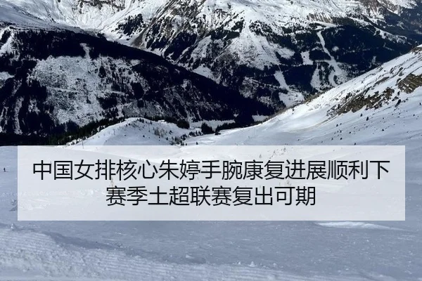 中国女排核心朱婷手腕康复进展顺利下赛季土超联赛复出可期