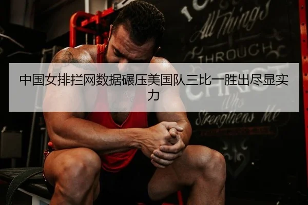中国女排拦网数据碾压美国队三比一胜出尽显实力